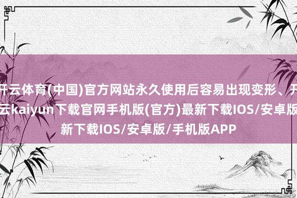 开云体育(中国)官方网站永久使用后容易出现变形、开裂等问题-开云kaiyun下载官网手机版(官方)最新下载IOS/安卓版/手机版APP