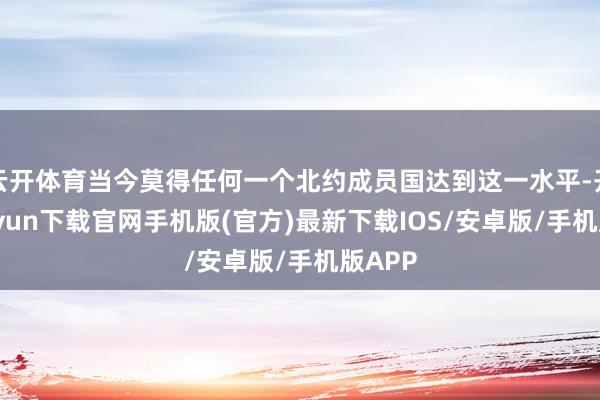 云开体育当今莫得任何一个北约成员国达到这一水平-开云kaiyun下载官网手机版(官方)最新下载IOS/安卓版/手机版APP