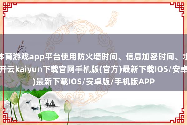 体育游戏app平台使用防火墙时间、信息加密时间、水印加载时间等-开云kaiyun下载官网手机版(官方)最新下载IOS/安卓版/手机版APP