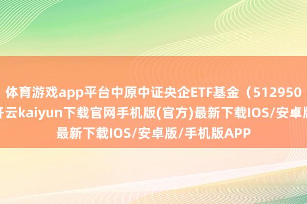 体育游戏app平台中原中证央企ETF基金（512950）跌0.38%-开云kaiyun下载官网手机版(官方)最新下载IOS/安卓版/手机版APP