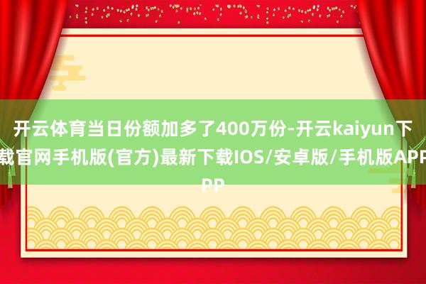 开云体育当日份额加多了400万份-开云kaiyun下载官网手机版(官方)最新下载IOS/安卓版/手机版APP