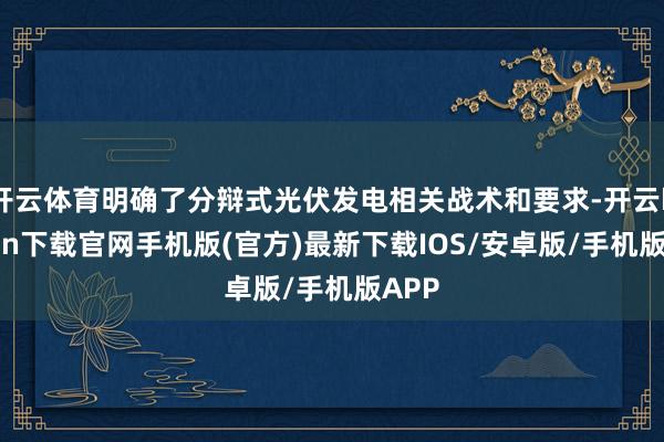 开云体育明确了分辩式光伏发电相关战术和要求-开云kaiyun下载官网手机版(官方)最新下载IOS/安卓版/手机版APP