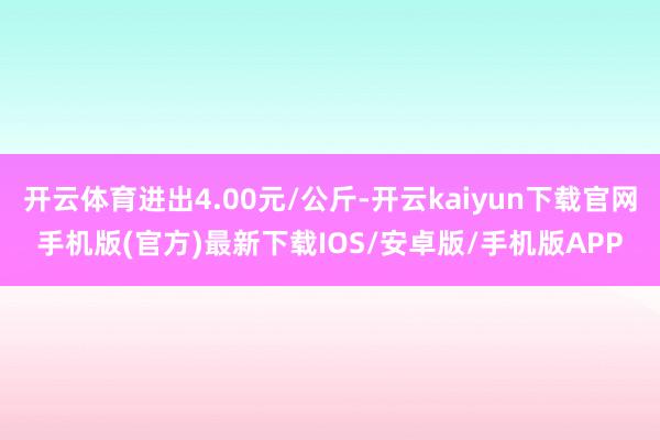 开云体育进出4.00元/公斤-开云kaiyun下载官网手机版(官方)最新下载IOS/安卓版/手机版APP