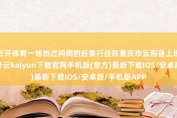 云开体育一场热过问闹的赶集行径在重庆市云阳县上坝乡拉开帷幕-开云kaiyun下载官网手机版(官方)最新下载IOS/安卓版/手机版APP