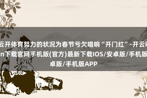 云开体育努力的状况为春节亏欠唱响“开门红”-开云kaiyun下载官网手机版(官方)最新下载IOS/安卓版/手机版APP