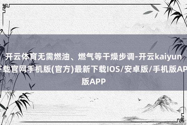 开云体育无需燃油、燃气等干燥步调-开云kaiyun下载官网手机版(官方)最新下载IOS/安卓版/手机版APP