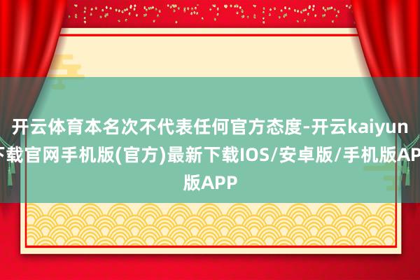 开云体育本名次不代表任何官方态度-开云kaiyun下载官网手机版(官方)最新下载IOS/安卓版/手机版APP