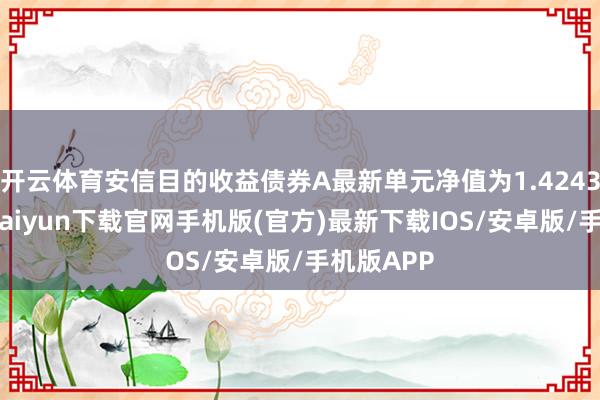 开云体育安信目的收益债券A最新单元净值为1.4243元-开云kaiyun下载官网手机版(官方)最新下载IOS/安卓版/手机版APP