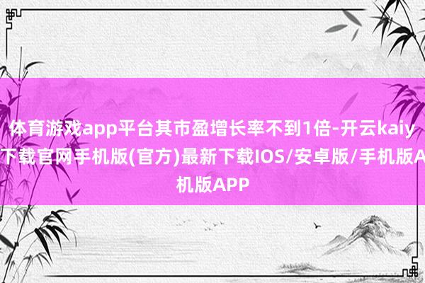 体育游戏app平台其市盈增长率不到1倍-开云kaiyun下载官网手机版(官方)最新下载IOS/安卓版/手机版APP