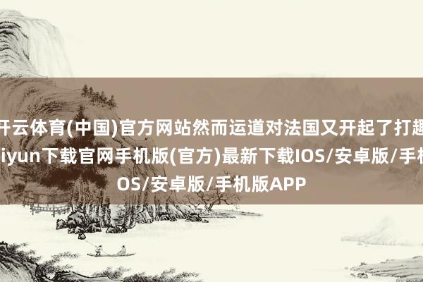 开云体育(中国)官方网站然而运道对法国又开起了打趣-开云kaiyun下载官网手机版(官方)最新下载IOS/安卓版/手机版APP