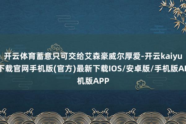 开云体育蓄意只可交给艾森豪威尔厚爱-开云kaiyun下载官网手机版(官方)最新下载IOS/安卓版/手机版APP